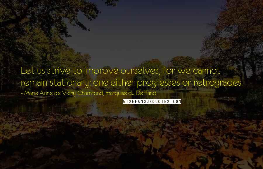 Marie Anne De Vichy-Chamrond, Marquise Du Deffand quotes: Let us strive to improve ourselves, for we cannot remain stationary; one either progresses or retrogrades.