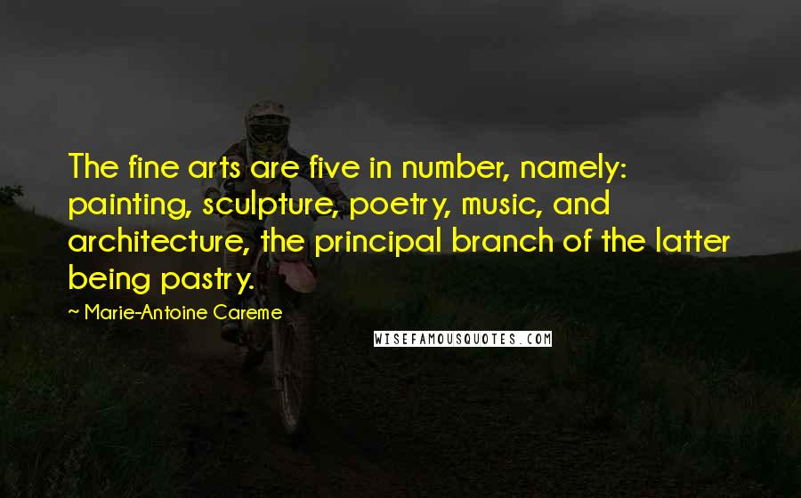 Marie-Antoine Careme quotes: The fine arts are five in number, namely: painting, sculpture, poetry, music, and architecture, the principal branch of the latter being pastry.