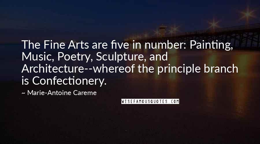 Marie-Antoine Careme quotes: The Fine Arts are five in number: Painting, Music, Poetry, Sculpture, and Architecture--whereof the principle branch is Confectionery.