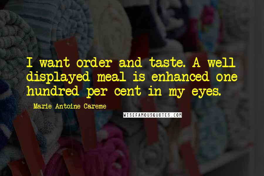 Marie-Antoine Careme quotes: I want order and taste. A well displayed meal is enhanced one hundred per cent in my eyes.