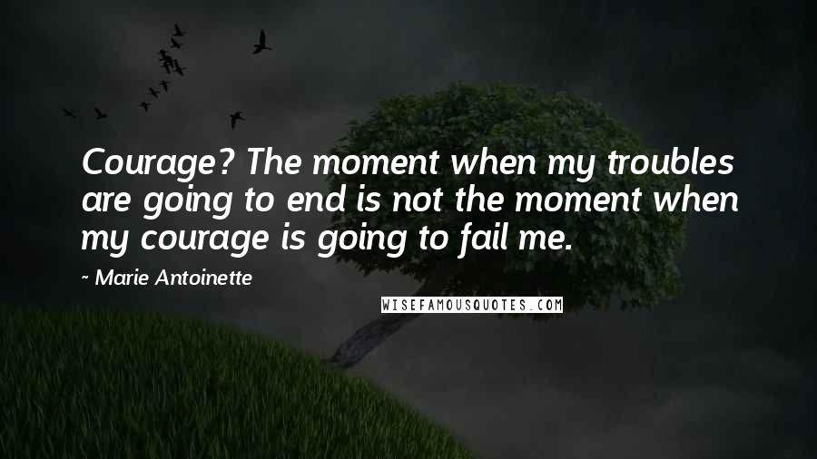 Marie Antoinette quotes: Courage? The moment when my troubles are going to end is not the moment when my courage is going to fail me.