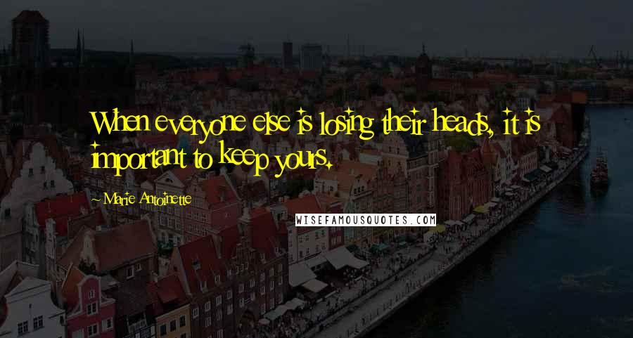 Marie Antoinette quotes: When everyone else is losing their heads, it is important to keep yours.