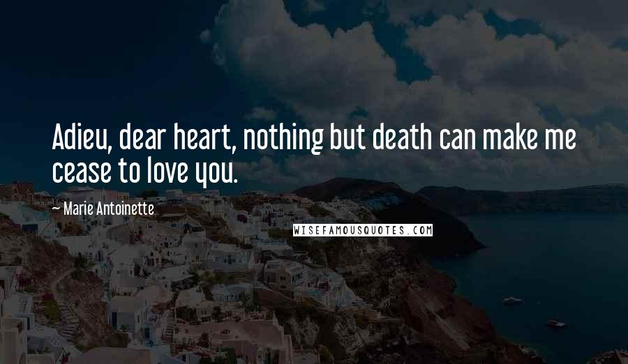 Marie Antoinette quotes: Adieu, dear heart, nothing but death can make me cease to love you.