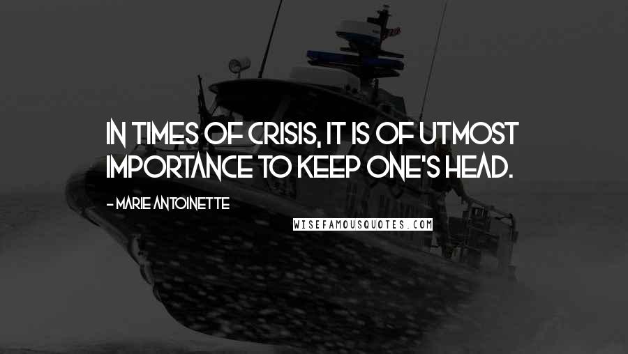 Marie Antoinette quotes: In times of crisis, it is of utmost importance to keep one's head.
