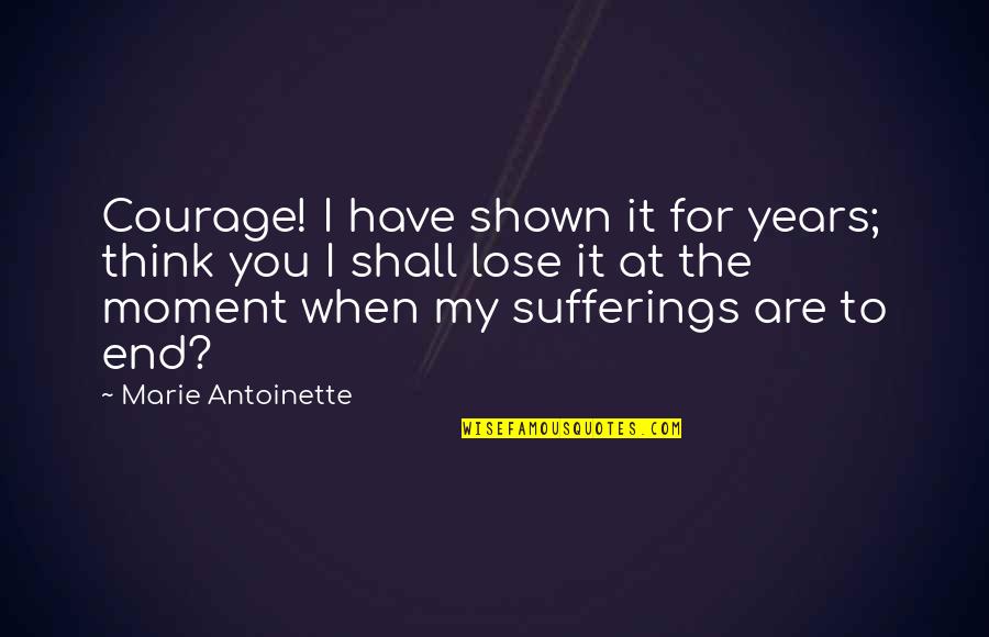 Marie Antoinette Quotes By Marie Antoinette: Courage! I have shown it for years; think