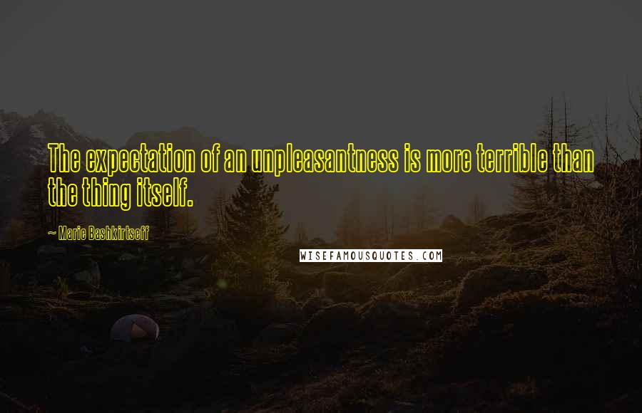 Marie Bashkirtseff quotes: The expectation of an unpleasantness is more terrible than the thing itself.