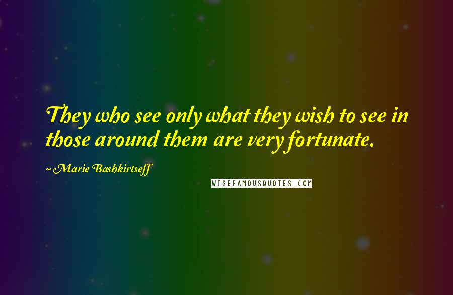Marie Bashkirtseff quotes: They who see only what they wish to see in those around them are very fortunate.