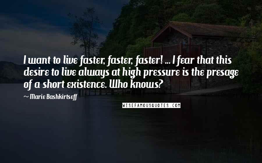 Marie Bashkirtseff quotes: I want to live faster, faster, faster! ... I fear that this desire to live always at high pressure is the presage of a short existence. Who knows?