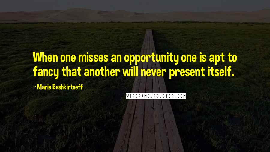 Marie Bashkirtseff quotes: When one misses an opportunity one is apt to fancy that another will never present itself.