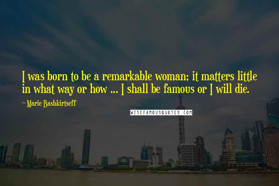 Marie Bashkirtseff quotes: I was born to be a remarkable woman; it matters little in what way or how ... I shall be famous or I will die.