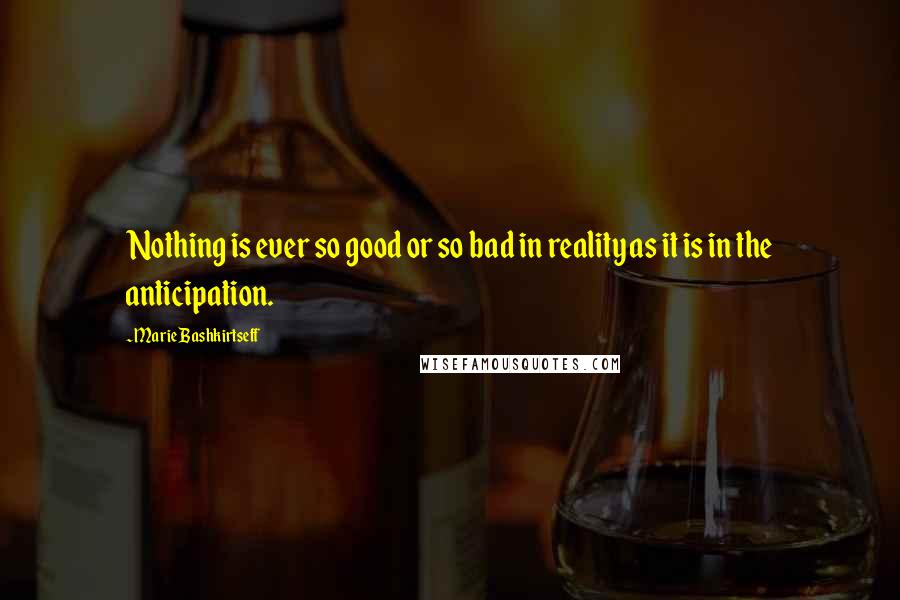 Marie Bashkirtseff quotes: Nothing is ever so good or so bad in reality as it is in the anticipation.
