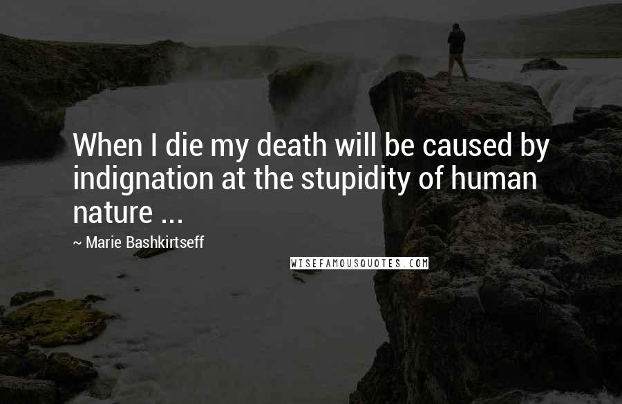 Marie Bashkirtseff quotes: When I die my death will be caused by indignation at the stupidity of human nature ...