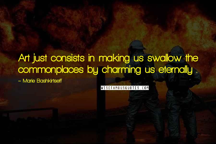 Marie Bashkirtseff quotes: Art just consists in making us swallow the commonplaces by charming us eternally ...