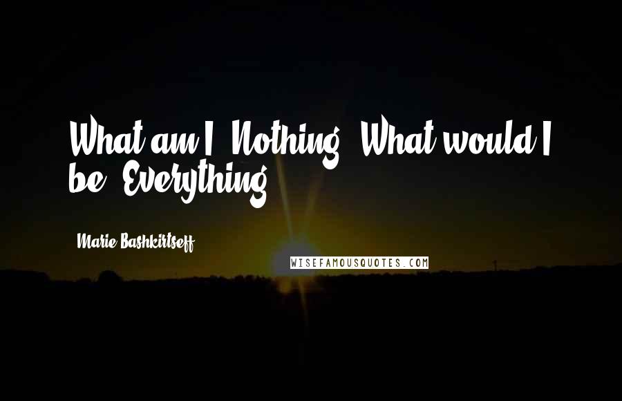 Marie Bashkirtseff quotes: What am I? Nothing. What would I be? Everything.