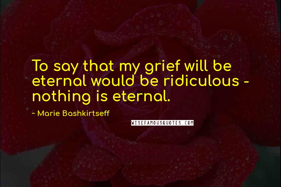 Marie Bashkirtseff quotes: To say that my grief will be eternal would be ridiculous - nothing is eternal.