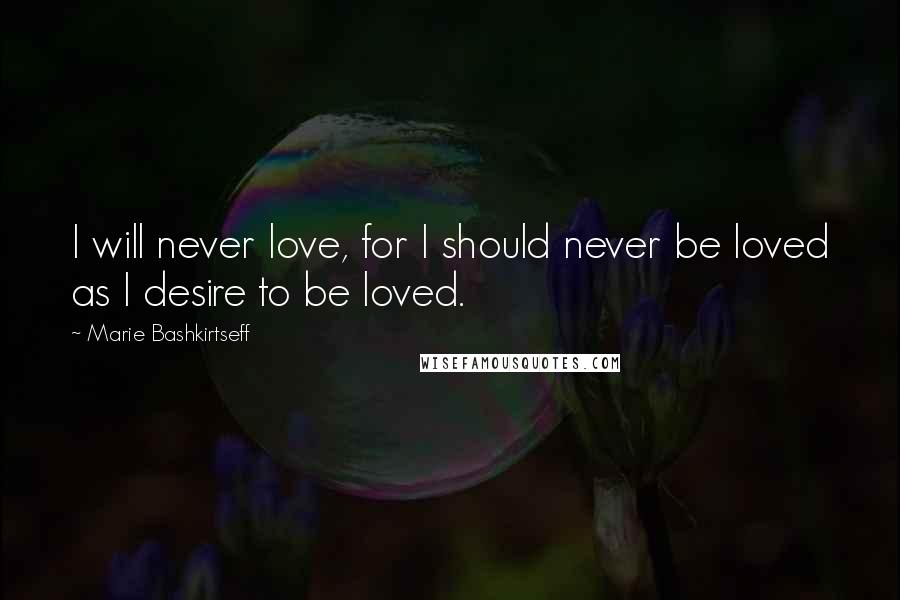 Marie Bashkirtseff quotes: I will never love, for I should never be loved as I desire to be loved.