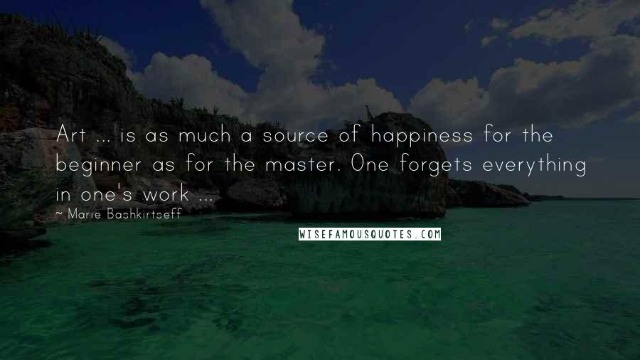 Marie Bashkirtseff quotes: Art ... is as much a source of happiness for the beginner as for the master. One forgets everything in one's work ...