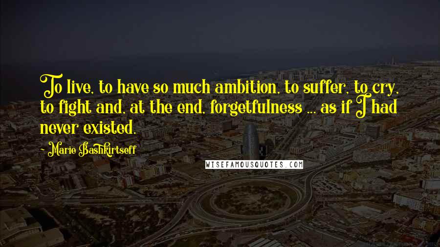 Marie Bashkirtseff quotes: To live, to have so much ambition, to suffer, to cry, to fight and, at the end, forgetfulness ... as if I had never existed.