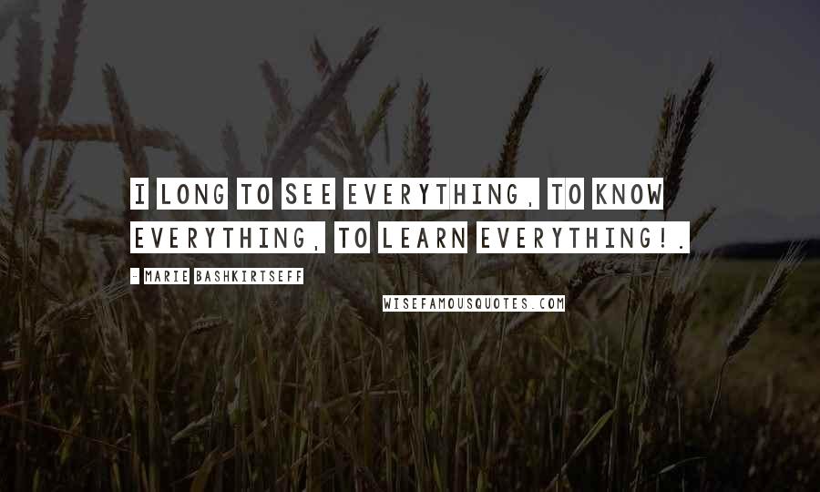 Marie Bashkirtseff quotes: I long to see everything, to know everything, to learn everything!.