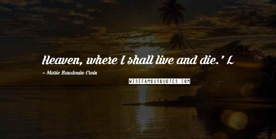 Marie Baudouin-Croix quotes: Heaven, where I shall live and die.' L