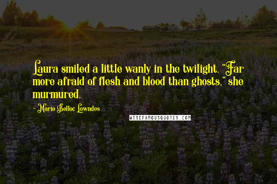 Marie Belloc Lowndes quotes: Laura smiled a little wanly in the twilight. "Far more afraid of flesh and blood than ghosts," she murmured.