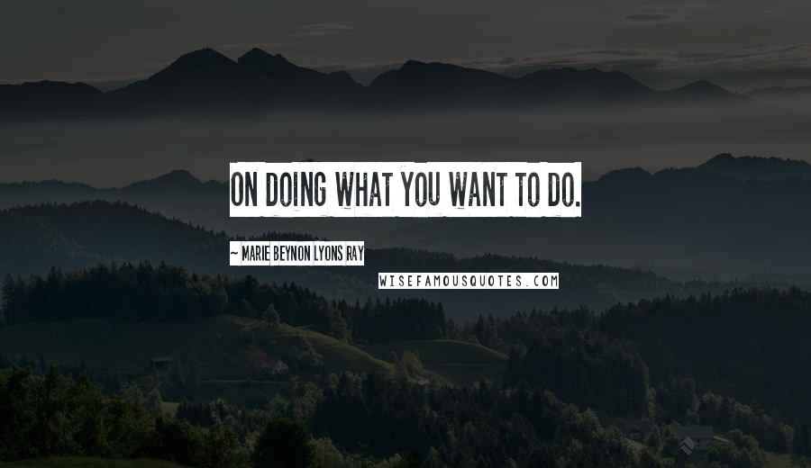 Marie Beynon Lyons Ray quotes: On doing what you want to do.