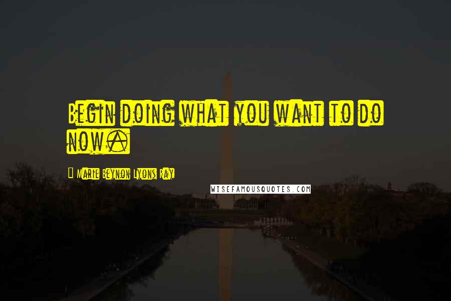 Marie Beynon Lyons Ray quotes: Begin doing what you want to do now.