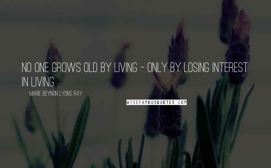 Marie Beynon Lyons Ray quotes: No one grows old by living - only by losing interest in living.