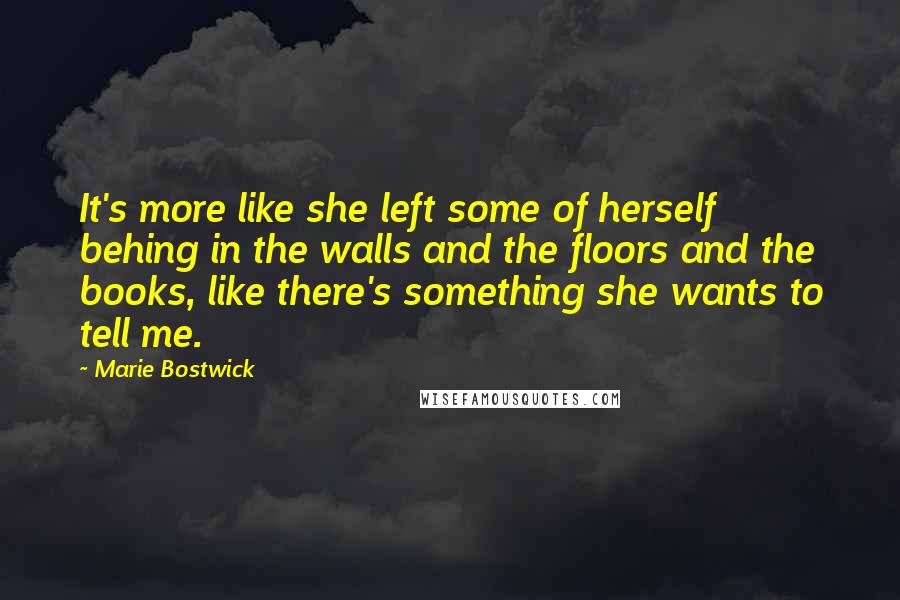 Marie Bostwick quotes: It's more like she left some of herself behing in the walls and the floors and the books, like there's something she wants to tell me.
