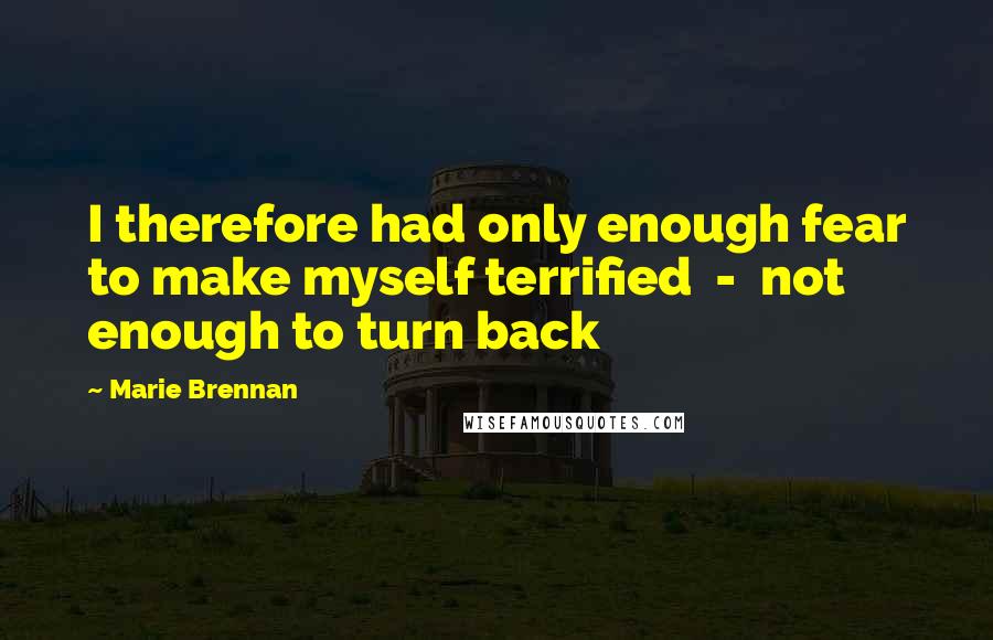 Marie Brennan quotes: I therefore had only enough fear to make myself terrified - not enough to turn back
