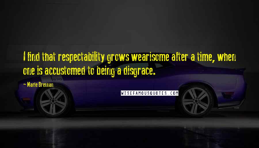 Marie Brennan quotes: I find that respectability grows wearisome after a time, when one is accustomed to being a disgrace.
