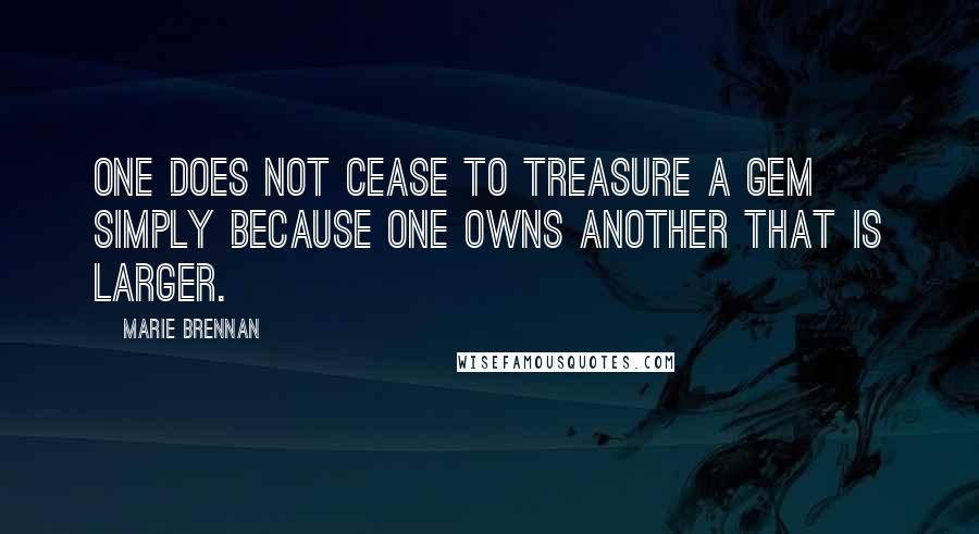 Marie Brennan quotes: One does not cease to treasure a gem simply because one owns another that is larger.