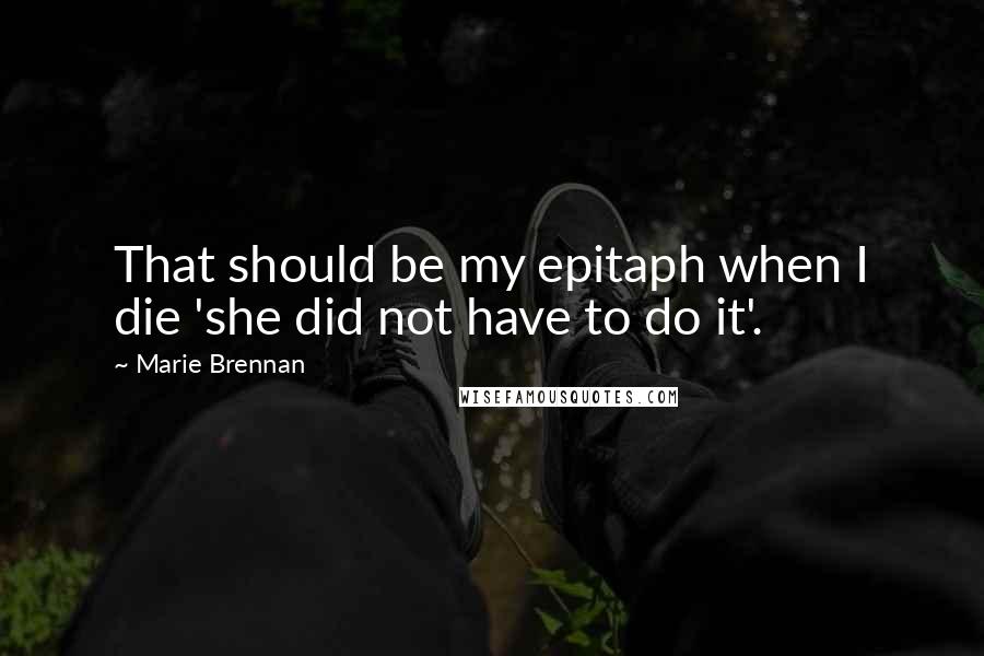 Marie Brennan quotes: That should be my epitaph when I die 'she did not have to do it'.