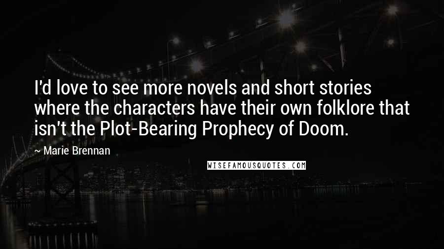 Marie Brennan quotes: I'd love to see more novels and short stories where the characters have their own folklore that isn't the Plot-Bearing Prophecy of Doom.