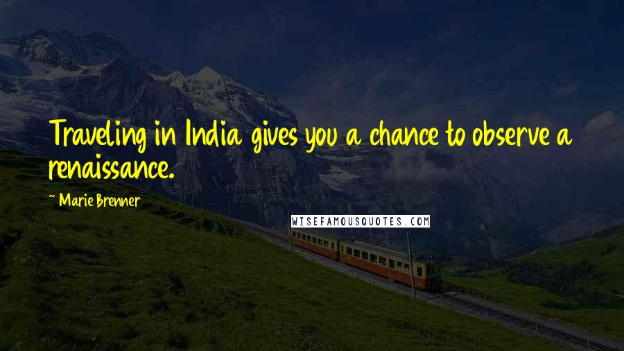 Marie Brenner quotes: Traveling in India gives you a chance to observe a renaissance.