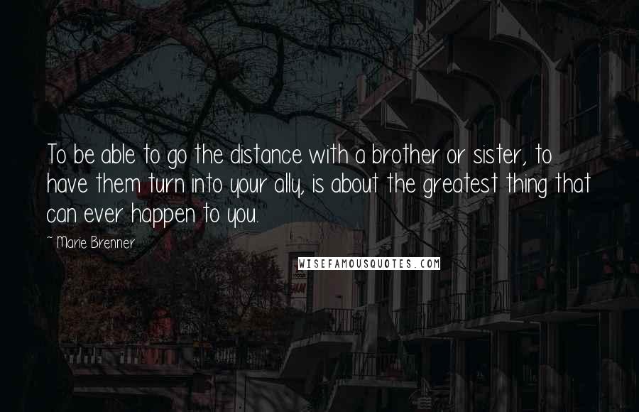 Marie Brenner quotes: To be able to go the distance with a brother or sister, to have them turn into your ally, is about the greatest thing that can ever happen to you. Marie Brenner quotes: To be able to go the distance with a brother or sister, to have them turn into your ally, is about the greatest thing that can ever happen to you.