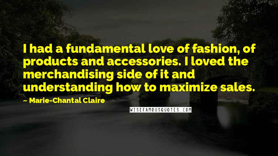 Marie-Chantal Claire quotes: I had a fundamental love of fashion, of products and accessories. I loved the merchandising side of it and understanding how to maximize sales.