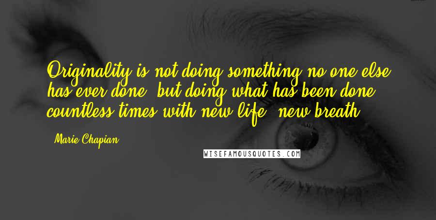 Marie Chapian quotes: Originality is not doing something no one else has ever done, but doing what has been done countless times with new life, new breath.
