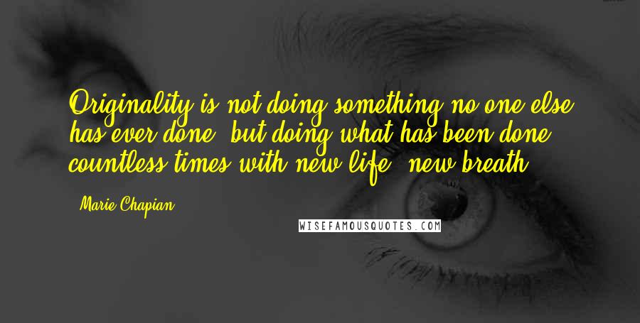 Marie Chapian quotes: Originality is not doing something no one else has ever done, but doing what has been done countless times with new life, new breath. Marie Chapian quotes: Originality is not doing something no one else has ever done, but doing what has been done countless times with new life, new breath.