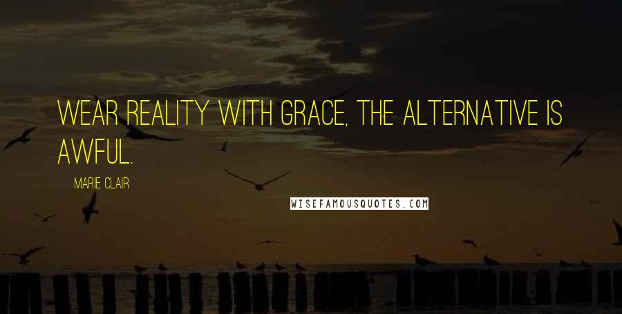 Marie Clair quotes: Wear reality with grace, the alternative is awful.