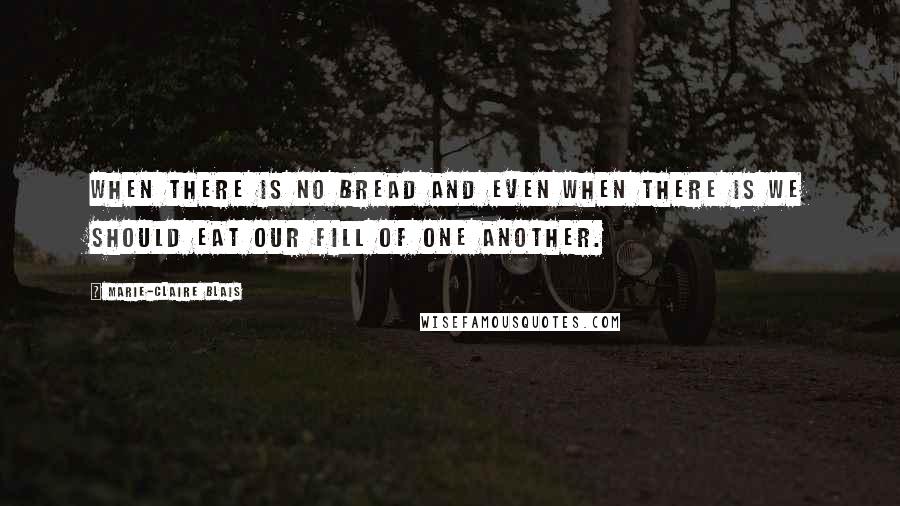 Marie-Claire Blais quotes: When there is no bread and even when there is we should eat our fill of one another.