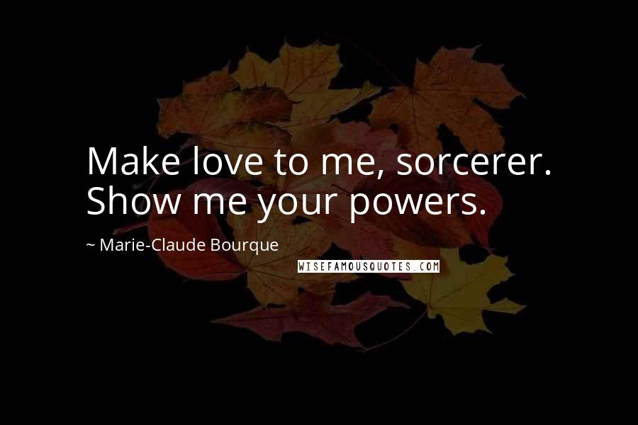 Marie-Claude Bourque quotes: Make love to me, sorcerer. Show me your powers.