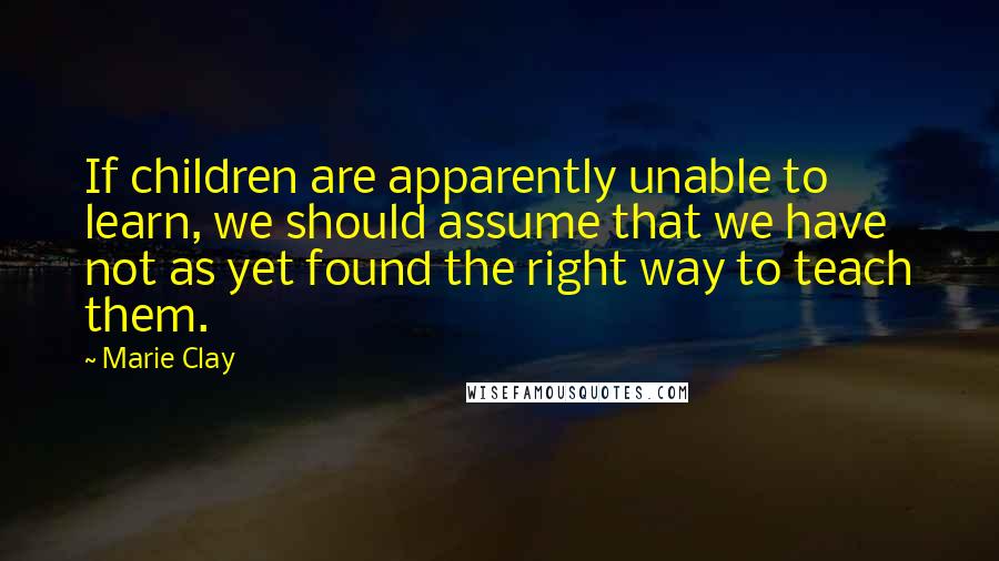 Marie Clay quotes: If children are apparently unable to learn, we should assume that we have not as yet found the right way to teach them.