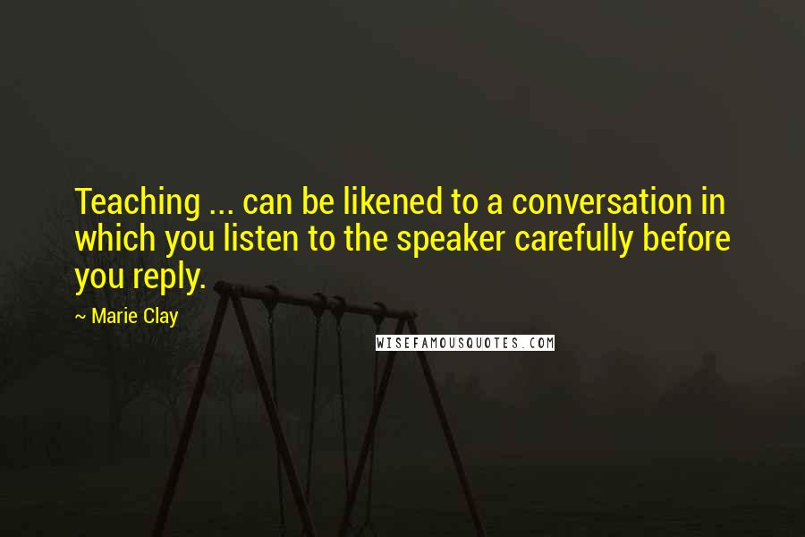 Marie Clay quotes: Teaching ... can be likened to a conversation in which you listen to the speaker carefully before you reply.