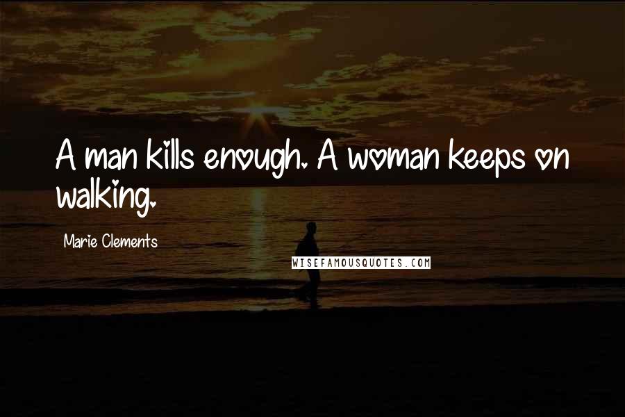Marie Clements quotes: A man kills enough. A woman keeps on walking.