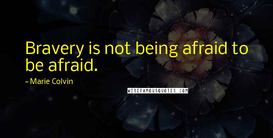 Marie Colvin quotes: Bravery is not being afraid to be afraid.