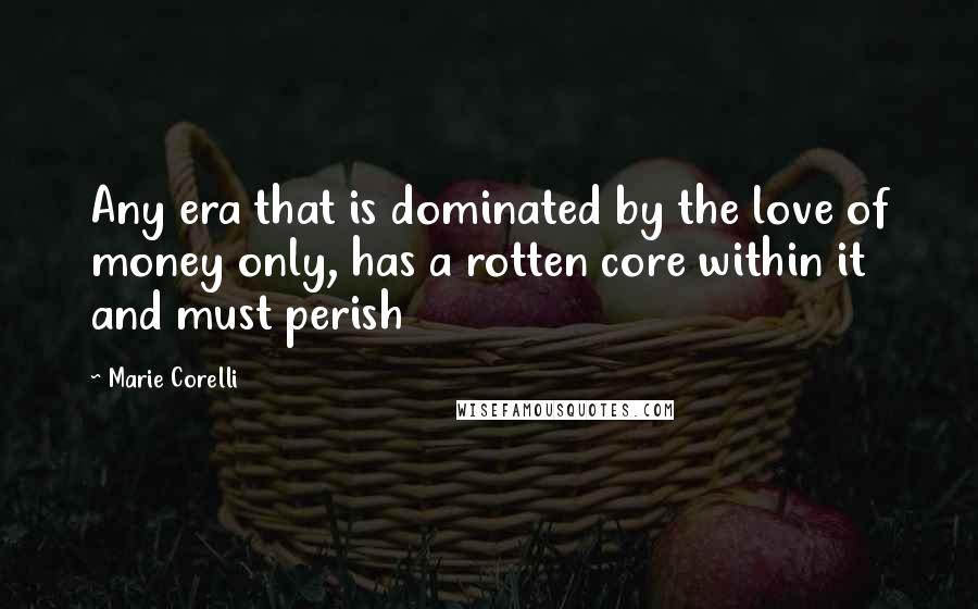 Marie Corelli quotes: Any era that is dominated by the love of money only, has a rotten core within it and must perish