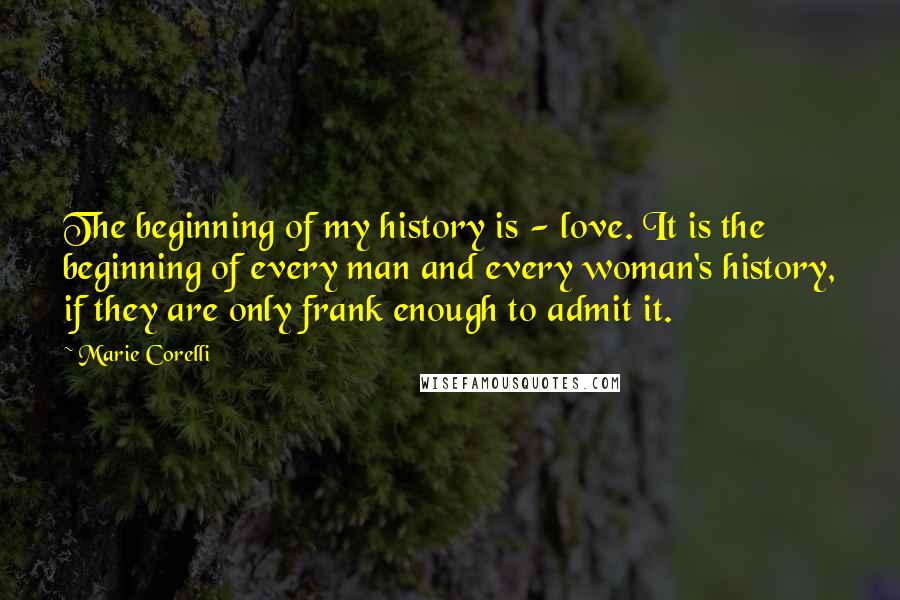 Marie Corelli quotes: The beginning of my history is - love. It is the beginning of every man and every woman's history, if they are only frank enough to admit it.