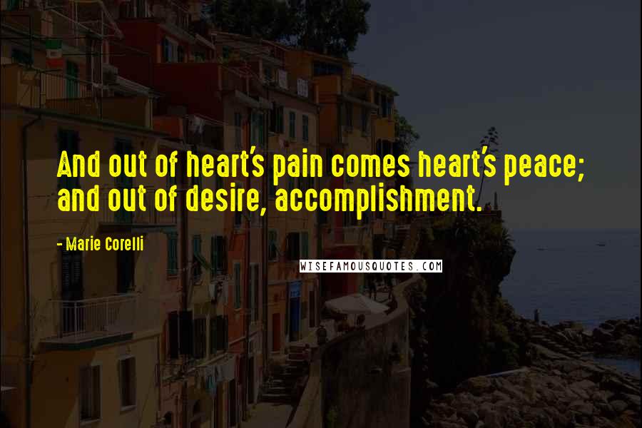 Marie Corelli quotes: And out of heart's pain comes heart's peace; and out of desire, accomplishment.
