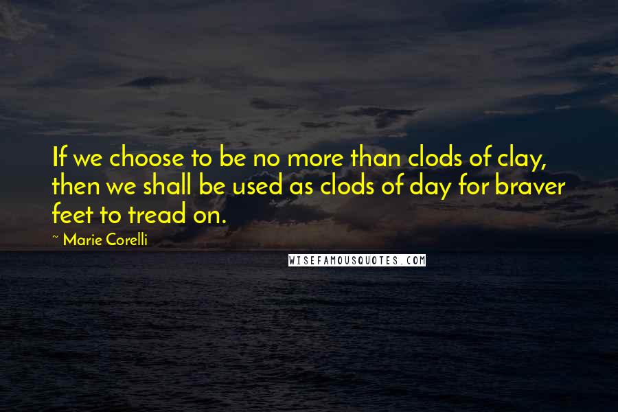 Marie Corelli quotes: If we choose to be no more than clods of clay, then we shall be used as clods of day for braver feet to tread on.